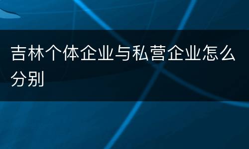 吉林个体企业与私营企业怎么分别