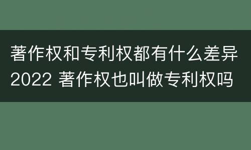 著作权和专利权都有什么差异2022 著作权也叫做专利权吗