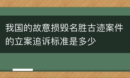 我国的故意损毁名胜古迹案件的立案追诉标准是多少
