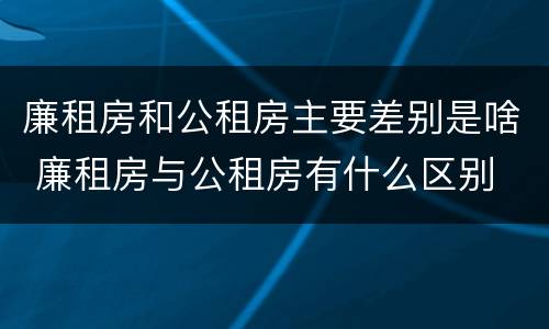 廉租房和公租房主要差别是啥 廉租房与公租房有什么区别