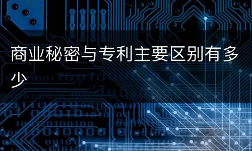 商业秘密与专利主要区别有多少