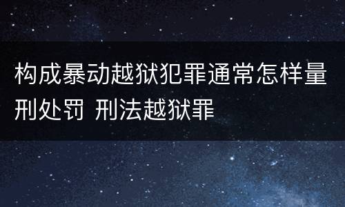 构成暴动越狱犯罪通常怎样量刑处罚 刑法越狱罪
