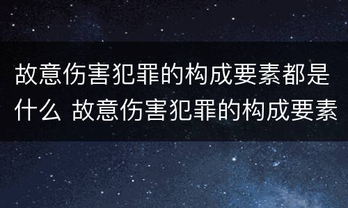 故意伤害犯罪的构成要素都是什么 故意伤害犯罪的构成要素都是什么意思
