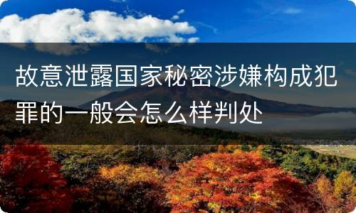故意泄露国家秘密涉嫌构成犯罪的一般会怎么样判处
