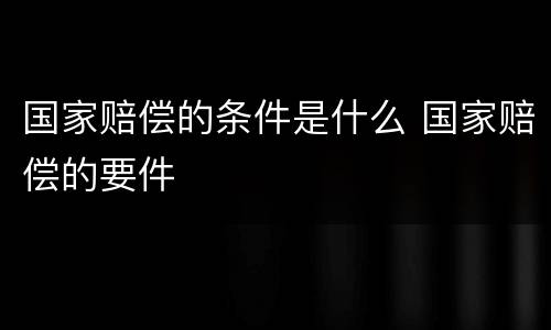 国家赔偿的条件是什么 国家赔偿的要件