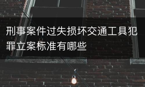 刑事案件过失损坏交通工具犯罪立案标准有哪些