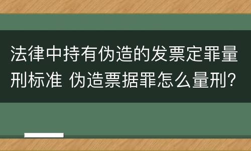 法律中持有伪造的发票定罪量刑标准 伪造票据罪怎么量刑?