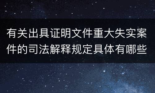 有关出具证明文件重大失实案件的司法解释规定具体有哪些主要内容
