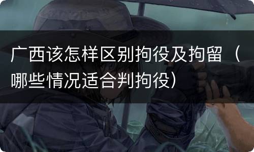 广西该怎样区别拘役及拘留（哪些情况适合判拘役）