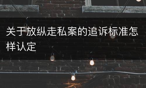 关于放纵走私案的追诉标准怎样认定