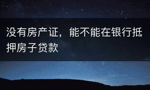 没有房产证，能不能在银行抵押房子贷款