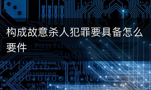 构成故意杀人犯罪要具备怎么要件