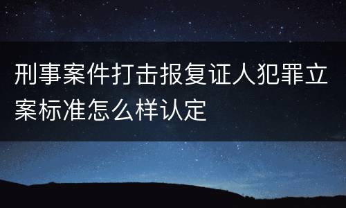 刑事案件打击报复证人犯罪立案标准怎么样认定