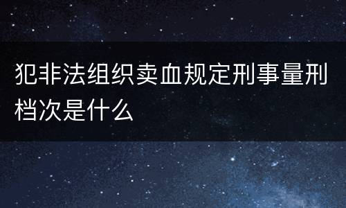 犯非法组织卖血规定刑事量刑档次是什么