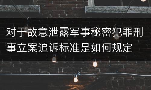 对于故意泄露军事秘密犯罪刑事立案追诉标准是如何规定