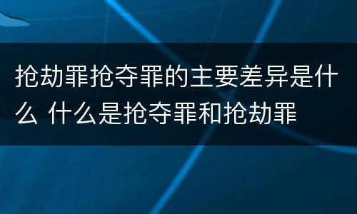 抢劫罪抢夺罪的主要差异是什么 什么是抢夺罪和抢劫罪