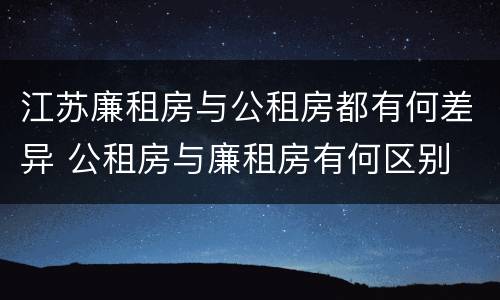江苏廉租房与公租房都有何差异 公租房与廉租房有何区别