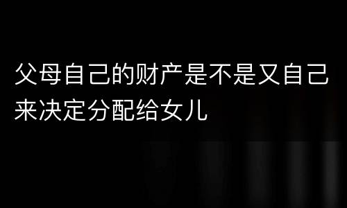 父母自己的财产是不是又自己来决定分配给女儿