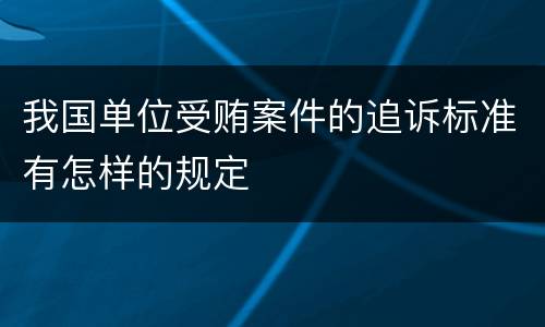 我国单位受贿案件的追诉标准有怎样的规定