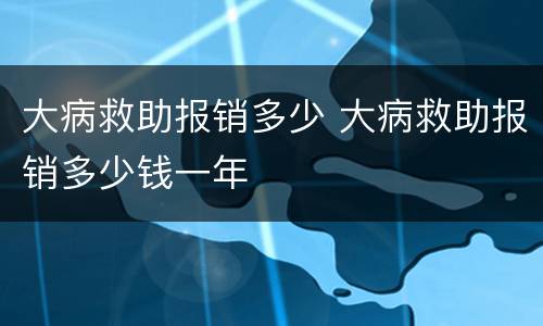 大病救助报销多少 大病救助报销多少钱一年