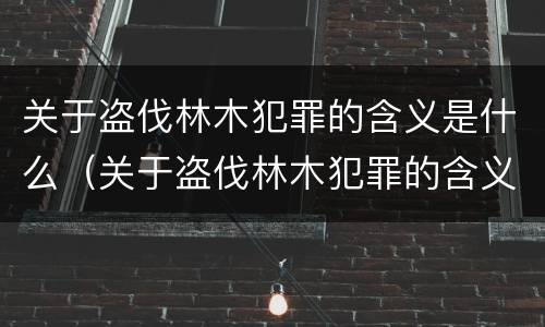 关于盗伐林木犯罪的含义是什么（关于盗伐林木犯罪的含义是什么呢）