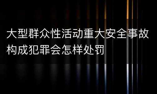 大型群众性活动重大安全事故构成犯罪会怎样处罚