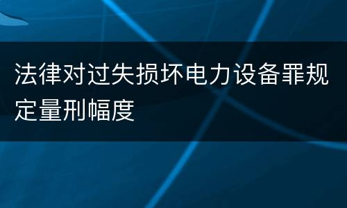 法律对过失损坏电力设备罪规定量刑幅度