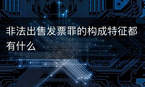 非法出售发票罪的构成特征都有什么