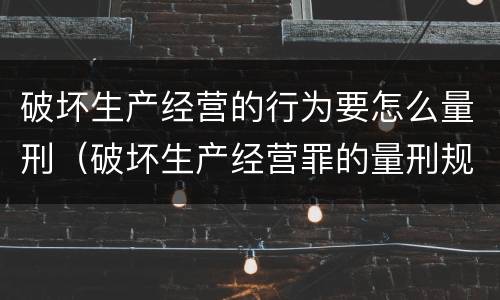 破坏生产经营的行为要怎么量刑（破坏生产经营罪的量刑规则）