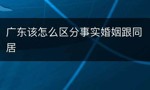 广东该怎么区分事实婚姻跟同居