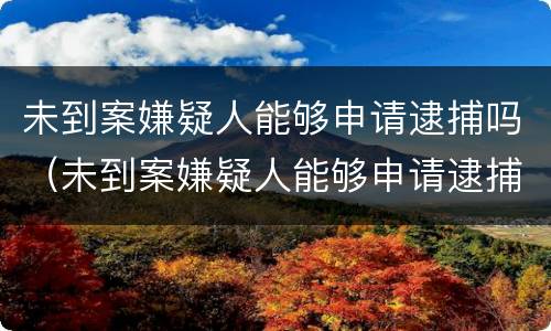 未到案嫌疑人能够申请逮捕吗（未到案嫌疑人能够申请逮捕吗）