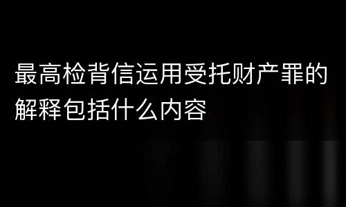 最高检背信运用受托财产罪的解释包括什么内容