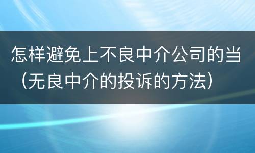 怎样避免上不良中介公司的当（无良中介的投诉的方法）