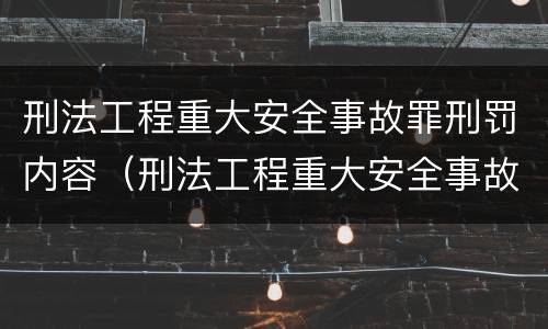 刑法工程重大安全事故罪刑罚内容（刑法工程重大安全事故罪刑罚内容包括）
