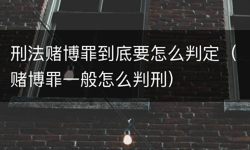 刑法赌博罪到底要怎么判定（赌博罪一般怎么判刑）