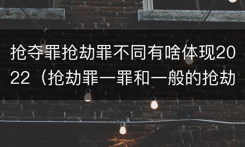 抢夺罪抢劫罪不同有啥体现2022（抢劫罪一罪和一般的抢劫罪）