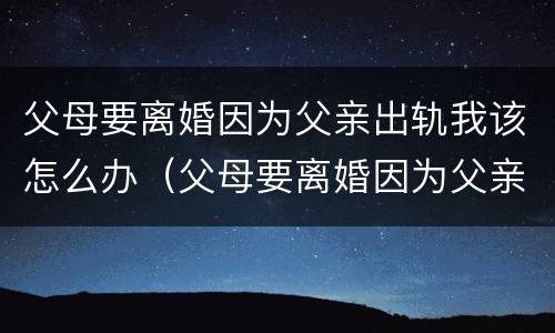 父母要离婚因为父亲出轨我该怎么办（父母要离婚因为父亲出轨我该怎么办理）