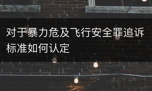 对于暴力危及飞行安全罪追诉标准如何认定