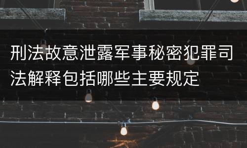 刑法故意泄露军事秘密犯罪司法解释包括哪些主要规定