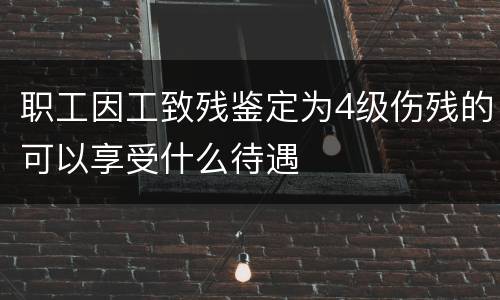 职工因工致残鉴定为4级伤残的可以享受什么待遇