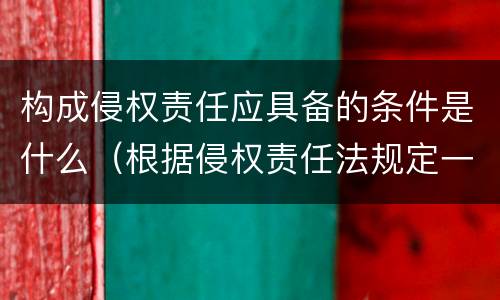 构成侵权责任应具备的条件是什么（根据侵权责任法规定一般侵权责任的构成要件有）
