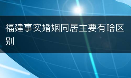 福建事实婚姻同居主要有啥区别