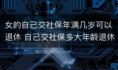 女的自己交社保年满几岁可以退休 自己交社保多大年龄退休女