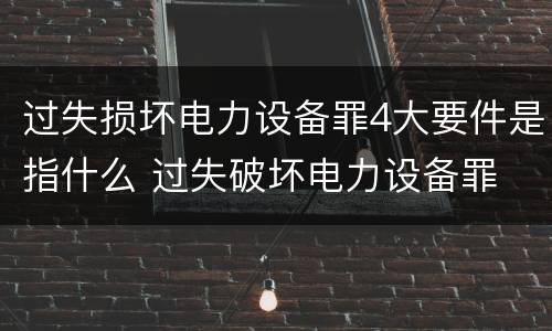 过失损坏电力设备罪4大要件是指什么 过失破坏电力设备罪