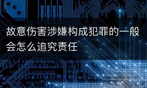 故意伤害涉嫌构成犯罪的一般会怎么追究责任