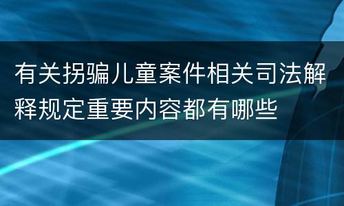 有关拐骗儿童案件相关司法解释规定重要内容都有哪些