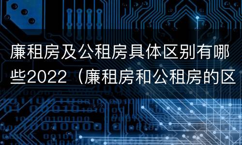 廉租房及公租房具体区别有哪些2022（廉租房和公租房的区别）