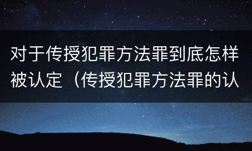 对于传授犯罪方法罪到底怎样被认定（传授犯罪方法罪的认定）