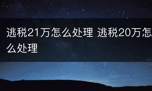 逃税21万怎么处理 逃税20万怎么处理