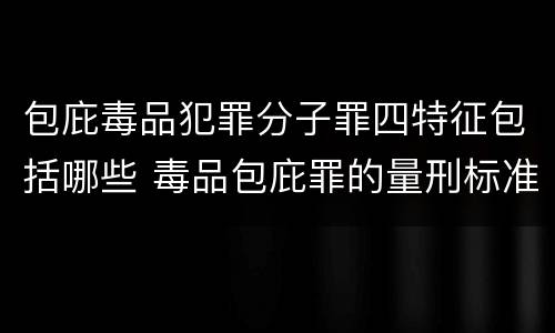 包庇毒品犯罪分子罪四特征包括哪些 毒品包庇罪的量刑标准
